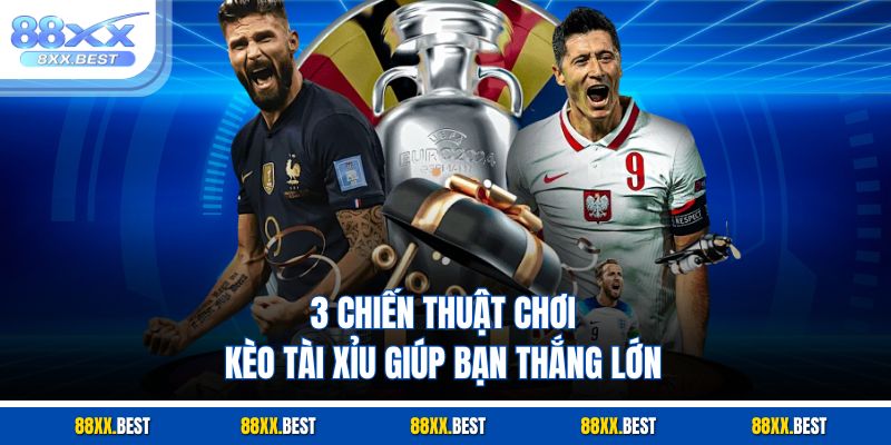 3 chiến thuật chơi kèo tài xỉu giúp bạn thắng lớn