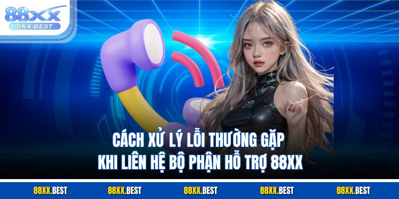 Cách xử lý lỗi thường gặp khi liên hệ bộ phận hỗ trợ 88XX