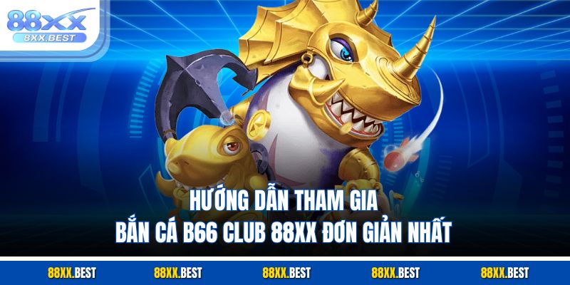 Hướng dẫn tham gia bắn cá B66 club 88XX đơn giản nhất